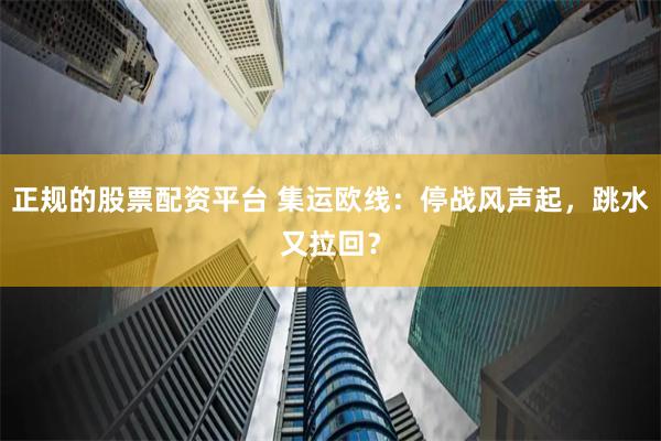 正规的股票配资平台 集运欧线：停战风声起，跳水又拉回？