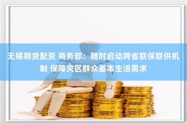 无锡期货配资 商务部：随时启动跨省联保联供机制 保障灾区群众基本生活需求