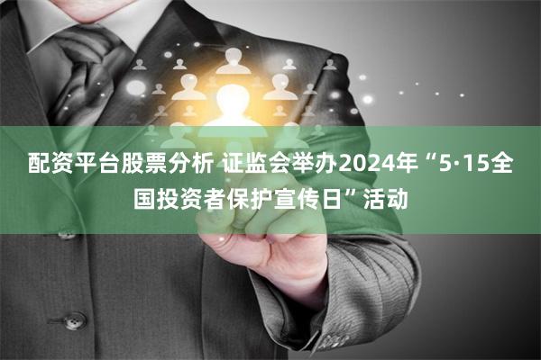 配资平台股票分析 证监会举办2024年“5·15全国投资者保护宣传日”活动