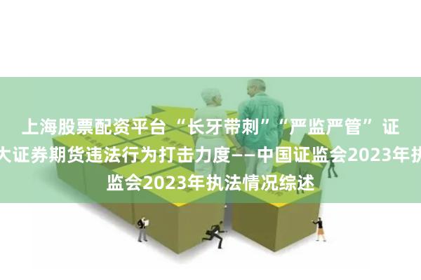 上海股票配资平台 “长牙带刺”“严监严管” 证监会持续加大证券期货违法行为打击力度——中国证监会2023年执法情况综述