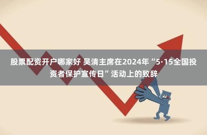 股票配资开户哪家好 吴清主席在2024年“5·15全国投资者保护宣传日”活动上的致辞