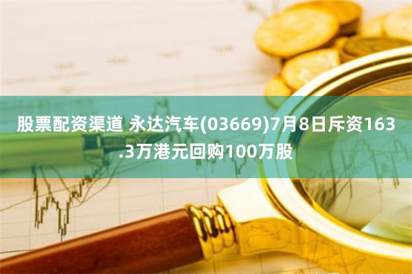 股票配资渠道 永达汽车(03669)7月8日斥资163.3万港元回购100万股