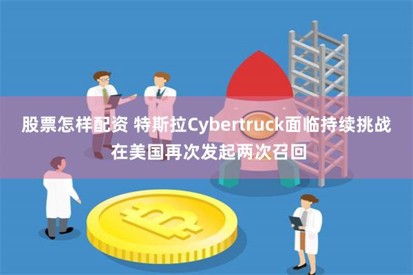 股票怎样配资 特斯拉Cybertruck面临持续挑战 在美国再次发起两次召回