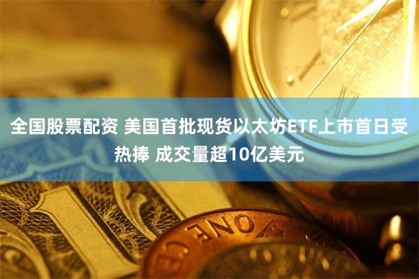 全国股票配资 美国首批现货以太坊ETF上市首日受热捧 成交量超10亿美元