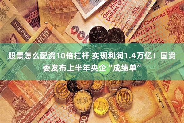 股票怎么配资10倍杠杆 实现利润1.4万亿！国资委发布上半年央企“成绩单”