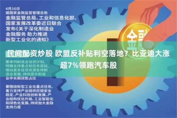 民间配资炒股 欧盟反补贴利空落地？比亚迪大涨超7%领跑汽车股