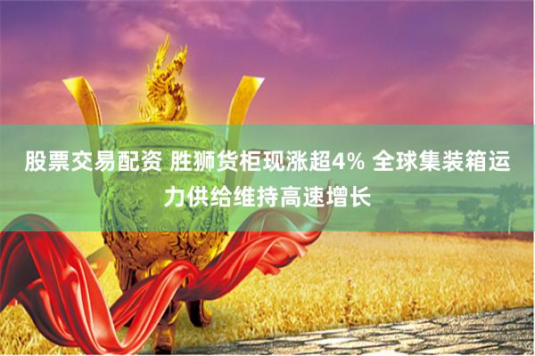 股票交易配资 胜狮货柜现涨超4% 全球集装箱运力供给维持高速增长