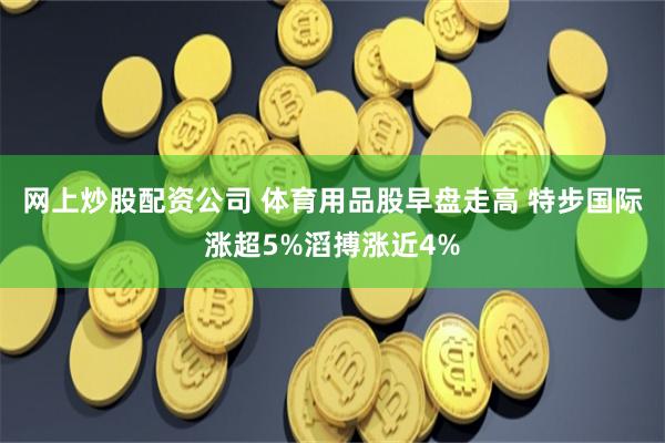 网上炒股配资公司 体育用品股早盘走高 特步国际涨超5%滔搏涨近4%