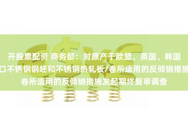 开股票配资 商务部：对原产于欧盟、英国、韩国和印度尼西亚的进口不锈钢钢坯和不锈钢热轧板/卷所适用的反倾销措施发起期终复审调查