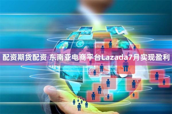 配资期货配资 东南亚电商平台Lazada7月实现盈利