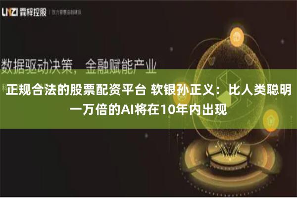 正规合法的股票配资平台 软银孙正义：比人类聪明一万倍的AI将在10年内出现