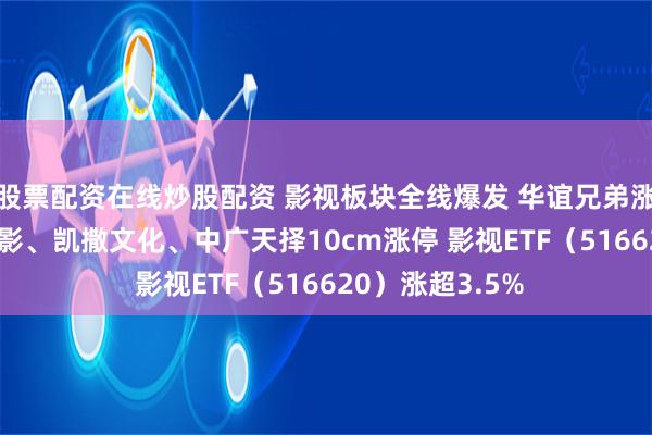 股票配资在线炒股配资 影视板块全线爆发 华谊兄弟涨超15% 上海电影、凯撒文化、中广天择10cm涨停 影视ETF（516620）涨超3.5%