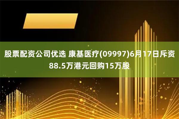 股票配资公司优选 康基医疗(09997)6月17日斥资88.5万港元回购15万股