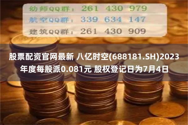 股票配资官网最新 八亿时空(688181.SH)2023年度每股派0.081元 股权登记日为7月4日