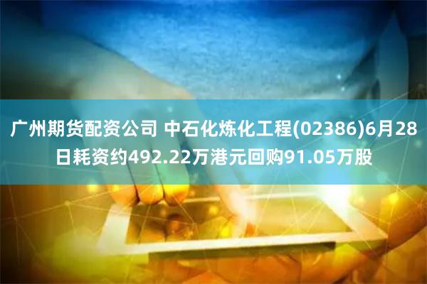 广州期货配资公司 中石化炼化工程(02386)6月28日耗资约492.22万港元回购91.05万股