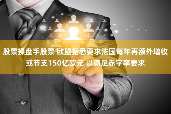 股票操盘手股票 欧盟据悉要求法国每年再额外增收或节支150亿欧元 以满足赤字率要求