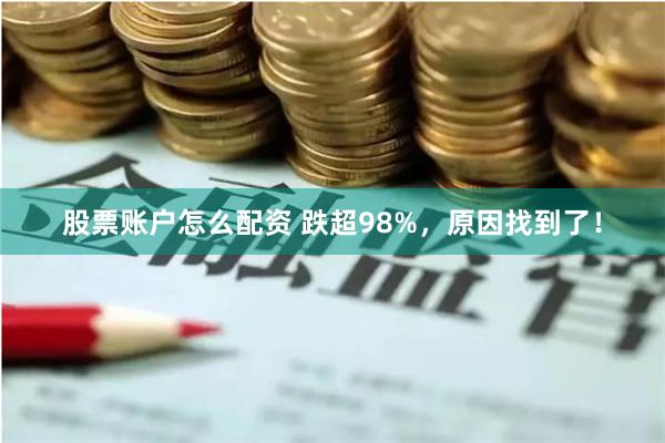 股票账户怎么配资 跌超98%，原因找到了！