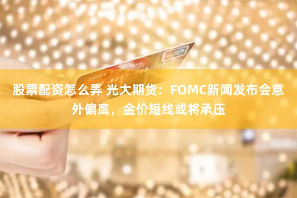 股票配资怎么弄 光大期货：FOMC新闻发布会意外偏鹰，金价短线或将承压