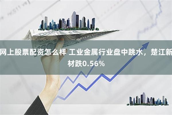 网上股票配资怎么样 工业金属行业盘中跳水，楚江新材跌0.56%