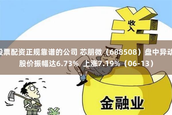 股票配资正规靠谱的公司 芯朋微（688508）盘中异动 股价振幅达6.73%  上涨7.19%（06-13）