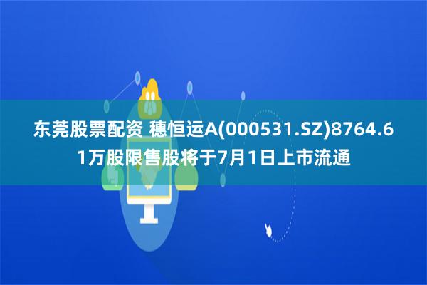 东莞股票配资 穗恒运A(000531.SZ)8764.61万股限售股将于7月1日上市流通