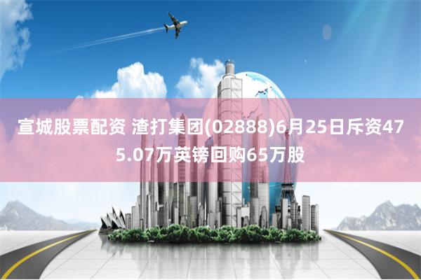 宣城股票配资 渣打集团(02888)6月25日斥资475.07万英镑回购65万股