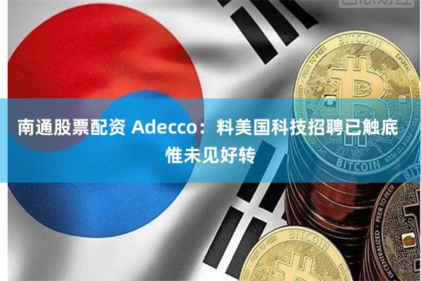 南通股票配资 Adecco：料美国科技招聘已触底 惟未见好转