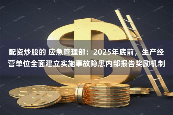 配资炒股的 应急管理部：2025年底前，生产经营单位全面建立实施事故隐患内部报告奖励机制