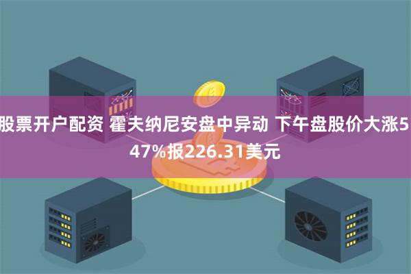 股票开户配资 霍夫纳尼安盘中异动 下午盘股价大涨5.47%报226.31美元