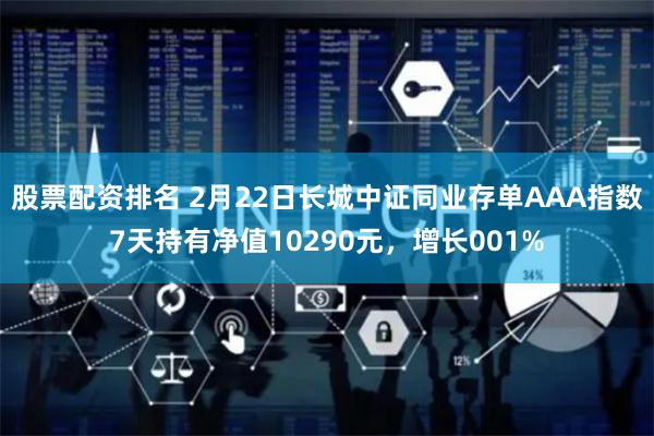 股票配资排名 2月22日长城中证同业存单AAA指数7天持有净值10290元，增长001%