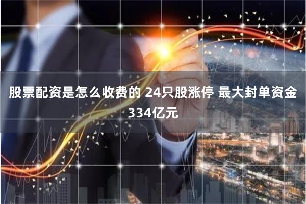 股票配资是怎么收费的 24只股涨停 最大封单资金334亿元