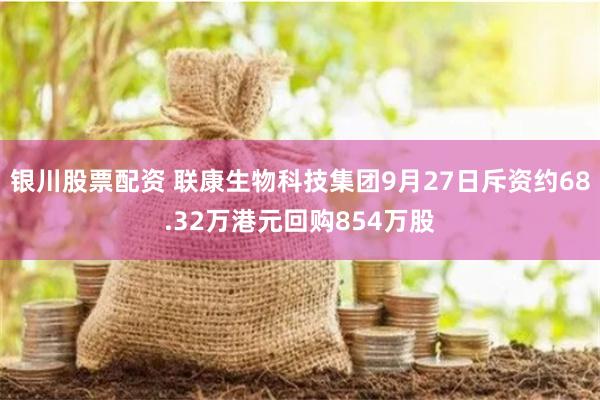 银川股票配资 联康生物科技集团9月27日斥资约68.32万港元回购854万股