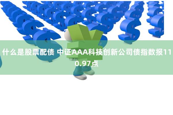 什么是股票配债 中证AAA科技创新公司债指数报110.97点