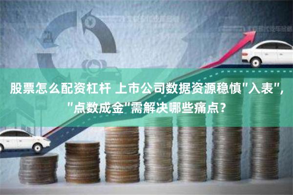 股票怎么配资杠杆 上市公司数据资源稳慎″入表″,″点数成金″需解决哪些痛点？