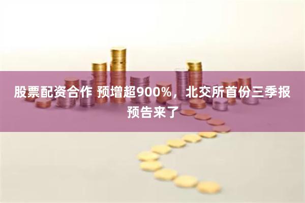 股票配资合作 预增超900%，北交所首份三季报预告来了