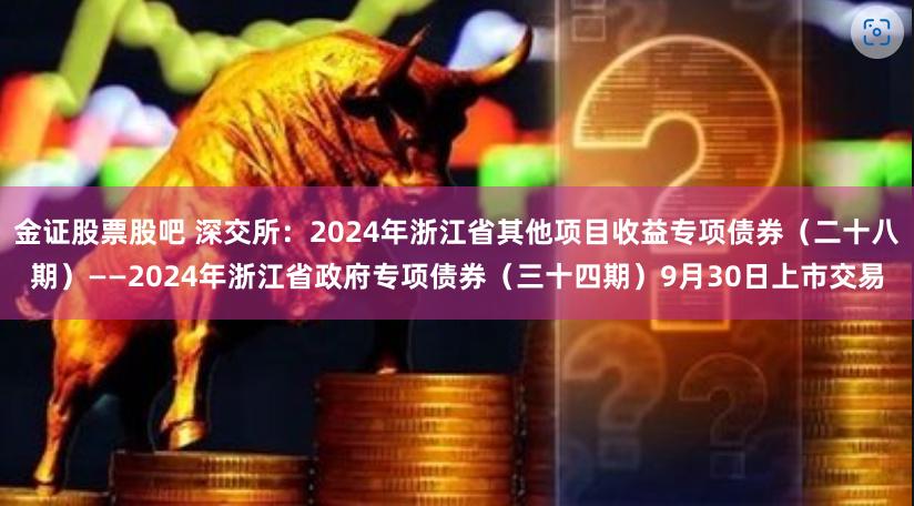 金证股票股吧 深交所：2024年浙江省其他项目收益专项债券（二十八期）——2024年浙江省政府专项债券（三十四期）9月30日上市交易