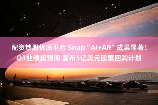 配资炒股优质平台 Snap“AI+AR”成果显著！Q3业绩超预期 宣布5亿美元股票回购计划