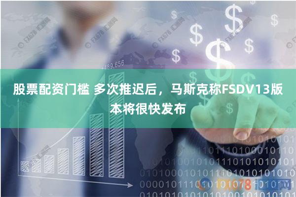 股票配资门槛 多次推迟后，马斯克称FSDV13版本将很快发布