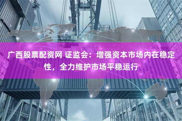 广西股票配资网 证监会：增强资本市场内在稳定性，全力维护市场平稳运行