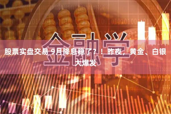 股票实盘交易 9月降息稳了？！昨夜，黄金、白银大爆发