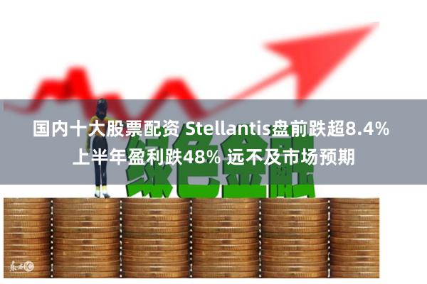 国内十大股票配资 Stellantis盘前跌超8.4% 上半年盈利跌48% 远不及市场预期