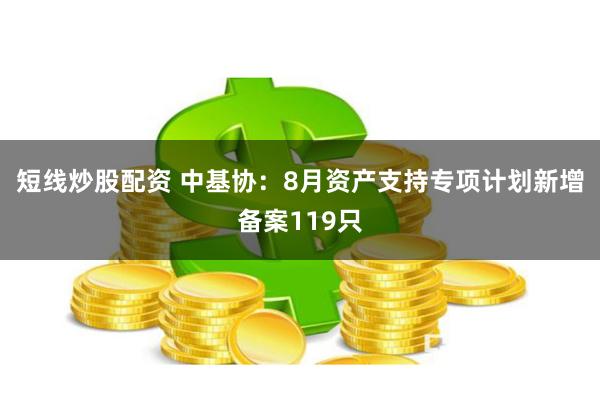 短线炒股配资 中基协：8月资产支持专项计划新增备案119只