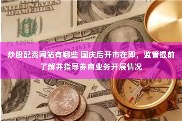 炒股配资网站有哪些 国庆后开市在即，监管提前了解并指导券商业务开展情况