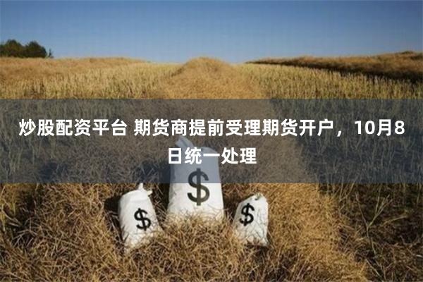 炒股配资平台 期货商提前受理期货开户，10月8日统一处理