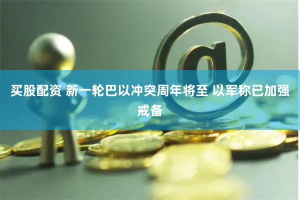 买股配资 新一轮巴以冲突周年将至 以军称已加强戒备