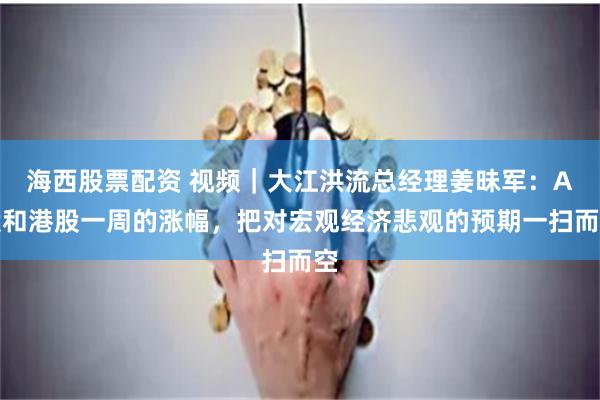 海西股票配资 视频｜大江洪流总经理姜昧军：A股和港股一周的涨幅，把对宏观经济悲观的预期一扫而空