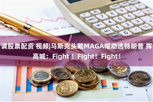 申请股票配资 视频|马斯克头戴MAGA帽助选特朗普 挥拳高喊：Fight ！Fight！Fight！