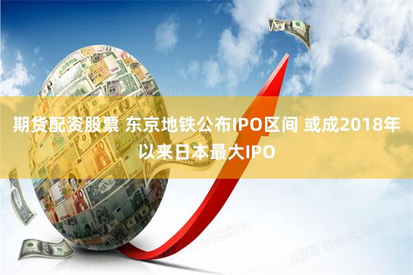 期货配资股票 东京地铁公布IPO区间 或成2018年以来日本最大IPO