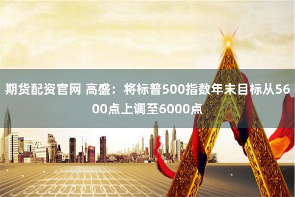 期货配资官网 高盛：将标普500指数年末目标从5600点上调至6000点