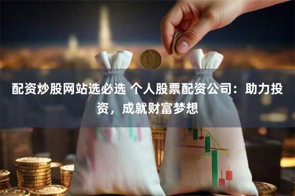 配资炒股网站选必选 个人股票配资公司：助力投资，成就财富梦想